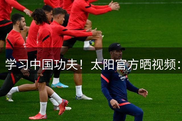 学习中国功夫！太阳官方晒视频：狄龙在武当山和师傅舞剑耍枪