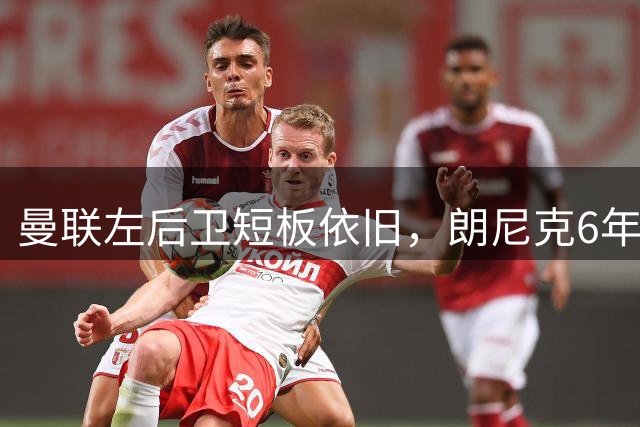 曼联左后卫短板依旧，朗尼克6年前提议仍未落实